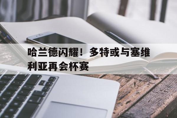 哈兰德闪耀！多特或与塞维利亚再会杯赛