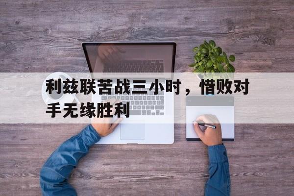 利兹联苦战三小时,惜败对手无缘胜利的简单介绍