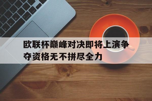 欧联杯巅峰对决即将上演争夺资格无不拼尽全力的简单介绍