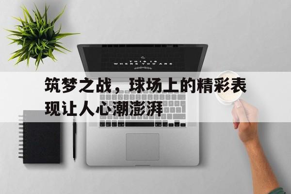 筑梦之战，球场上的精彩表现让人心潮澎湃的简单介绍